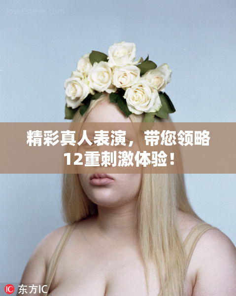 精彩真人表演，带您领略12重刺激体验！