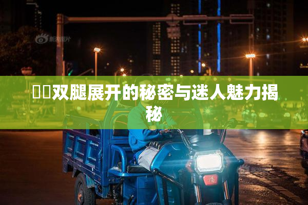 妺妺双腿展开的秘密与迷人魅力揭秘