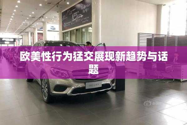欧美性行为猛交展现新趋势与话题