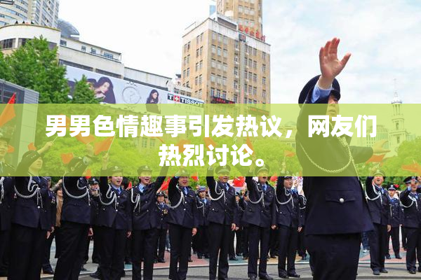 男男色情趣事引发热议，网友们热烈讨论。