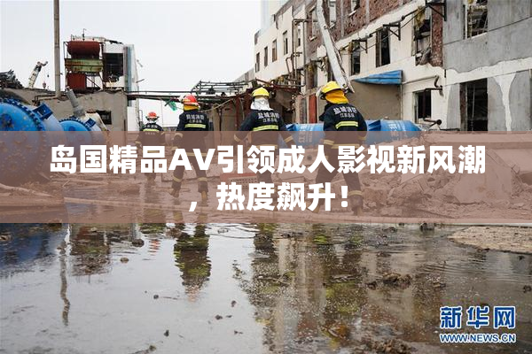 岛国精品AV引领成人影视新风潮，热度飙升！