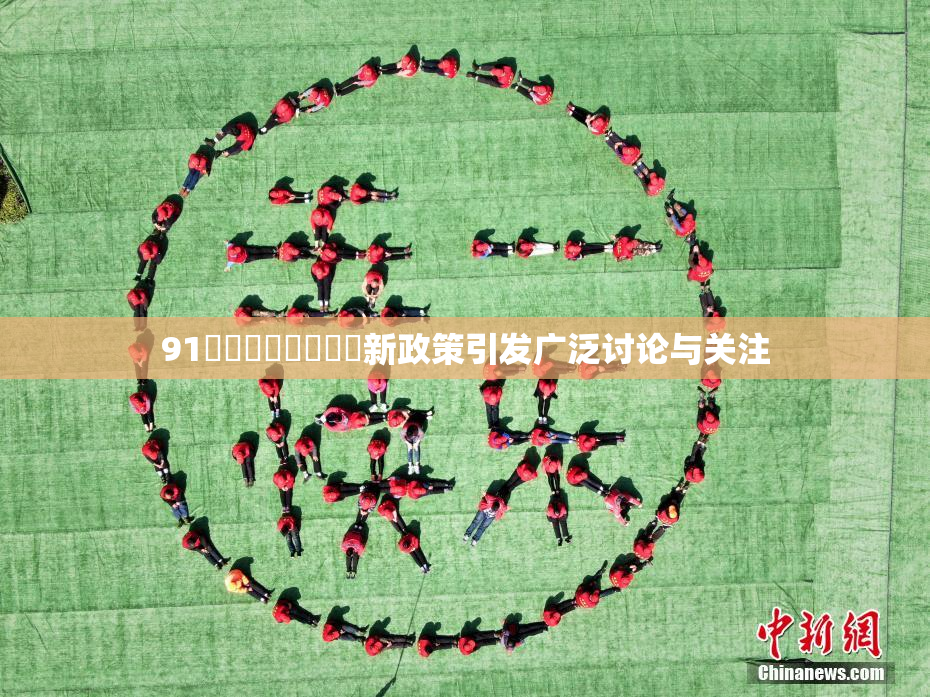 91❌‌❌‌❌‌❌‌新政策引发广泛讨论与关注