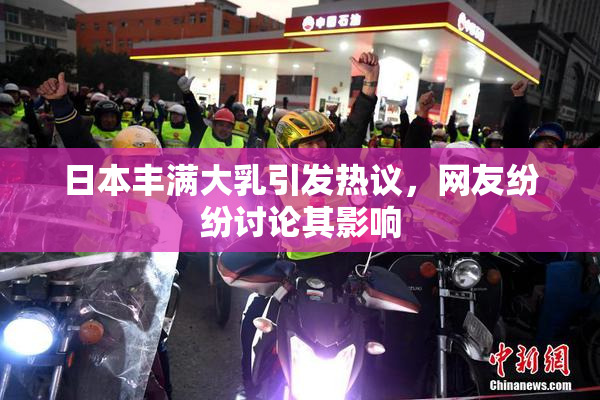 日本丰满大乳引发热议，网友纷纷讨论其影响
