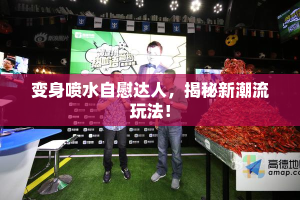 变身喷水自慰达人，揭秘新潮流玩法！