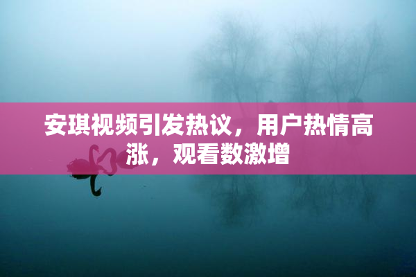 安琪视频引发热议，用户热情高涨，观看数激增