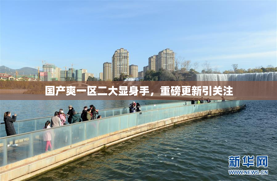 国产爽一区二大显身手，重磅更新引关注