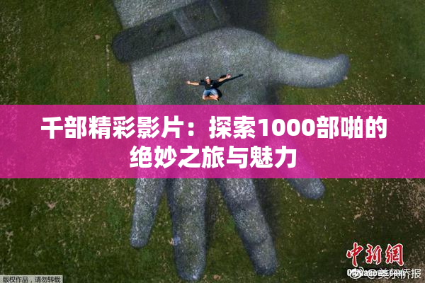 千部精彩影片：探索1000部啪的绝妙之旅与魅力