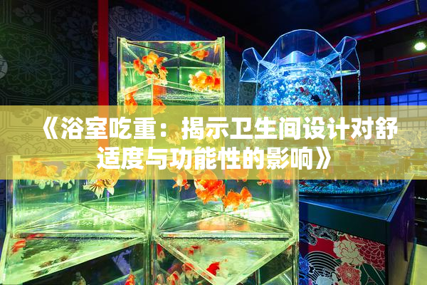 《浴室吃重：揭示卫生间设计对舒适度与功能性的影响》