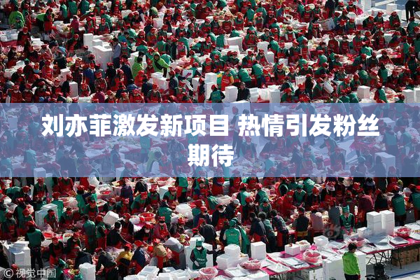 刘亦菲激发新项目 热情引发粉丝期待