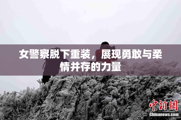 女警察脱下重装，展现勇敢与柔情并存的力量