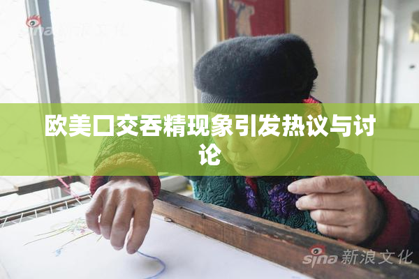 欧美囗交吞精现象引发热议与讨论