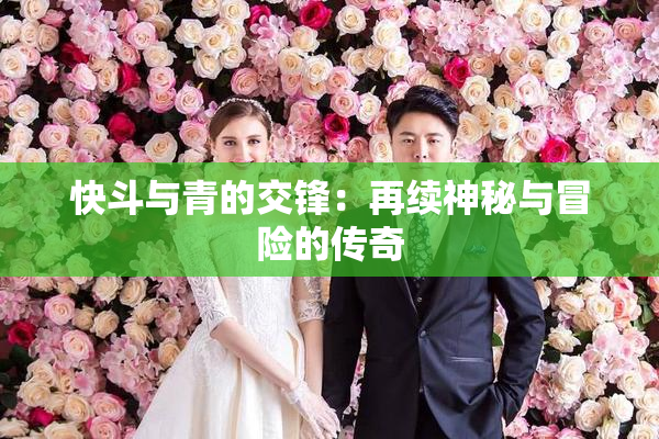 快斗与青的交锋：再续神秘与冒险的传奇