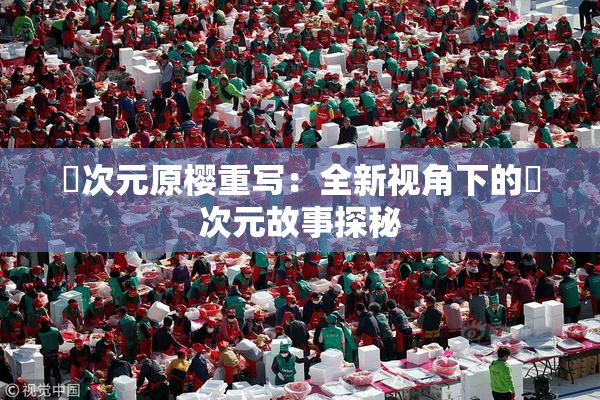 囧次元原樱重写：全新视角下的囧次元故事探秘