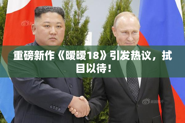 重磅新作《暧暧18》引发热议，拭目以待！