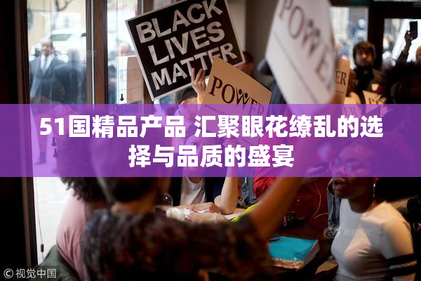 51国精品产品 汇聚眼花缭乱的选择与品质的盛宴
