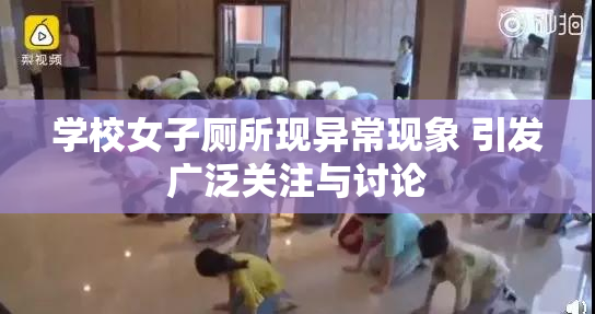 学校女子厕所现异常现象 引发广泛关注与讨论