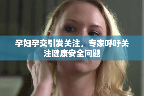 孕妇孕交引发关注，专家呼吁关注健康安全问题
