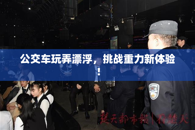 公交车玩弄漂浮，挑战重力新体验！