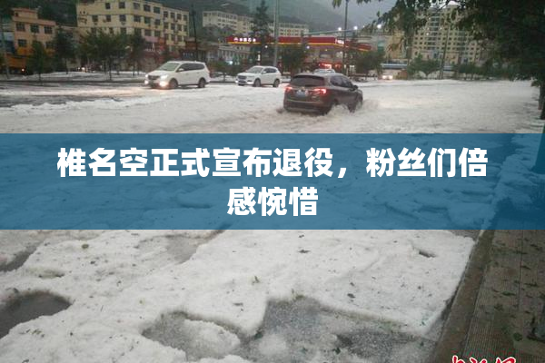 椎名空正式宣布退役，粉丝们倍感惋惜