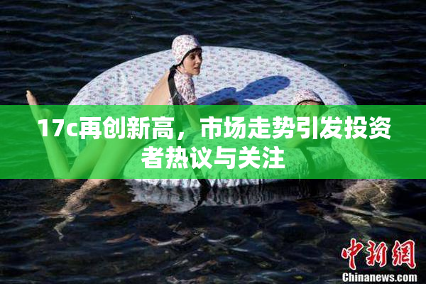 17c再创新高，市场走势引发投资者热议与关注