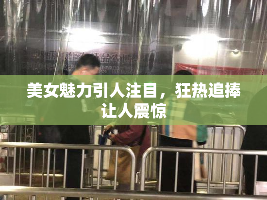 美女魅力引人注目，狂热追捧让人震惊