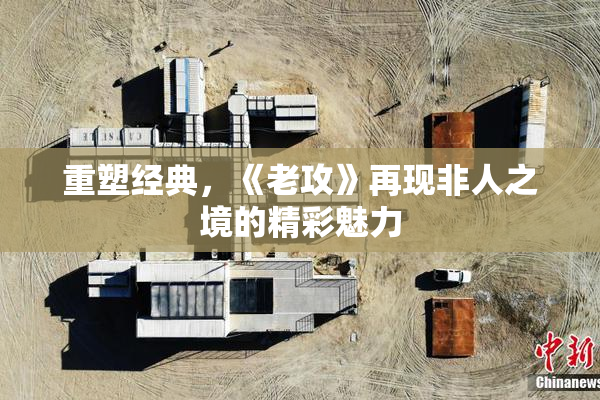 重塑经典，《老攻》再现非人之境的精彩魅力