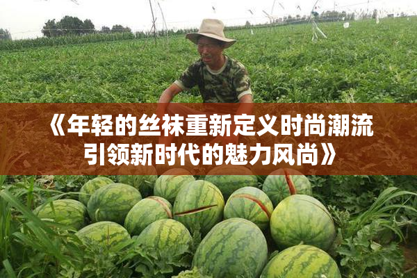 《年轻的丝袜重新定义时尚潮流 引领新时代的魅力风尚》