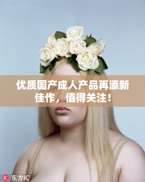优质国产成人产品再添新佳作，值得关注！