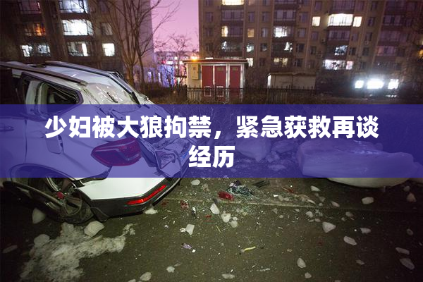 少妇被大狼拘禁，紧急获救再谈经历