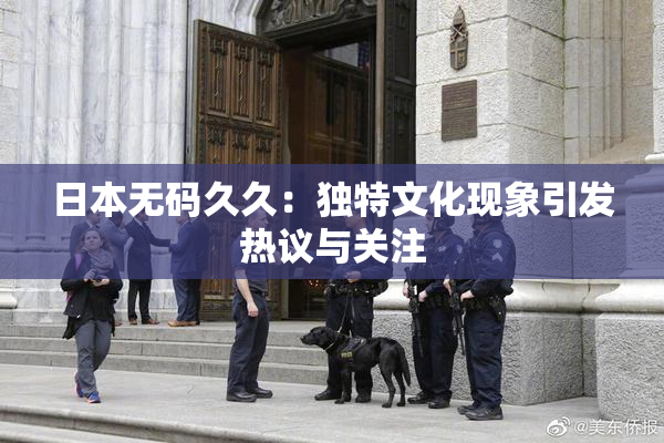日本无码久久：独特文化现象引发热议与关注