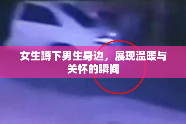 女生蹲下男生身边，展现温暖与关怀的瞬间