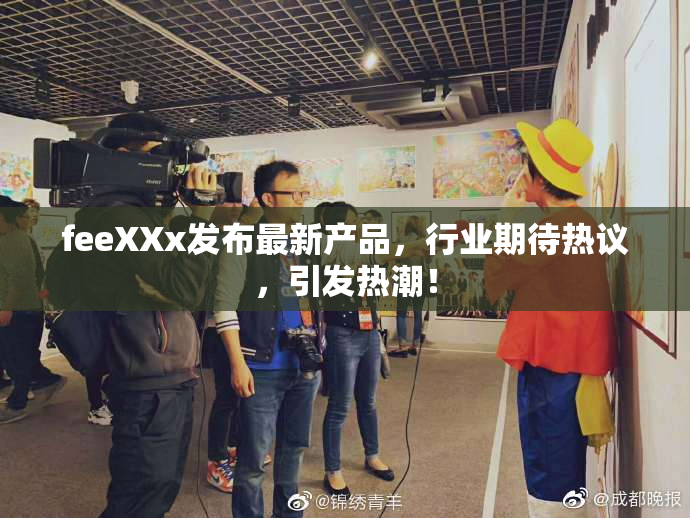 feeXXx发布最新产品，行业期待热议，引发热潮！