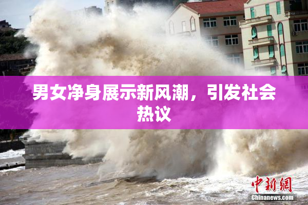男女净身展示新风潮，引发社会热议