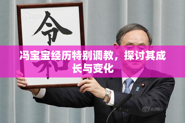 冯宝宝经历特别调教，探讨其成长与变化