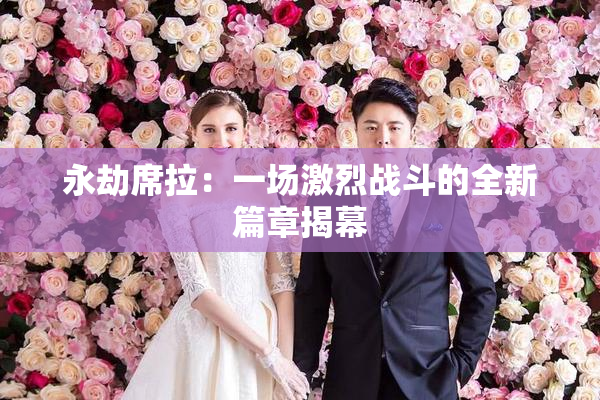 永劫席拉：一场激烈战斗的全新篇章揭幕