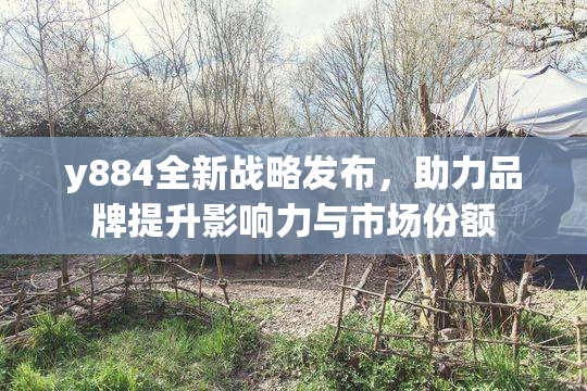 y884全新战略发布，助力品牌提升影响力与市场份额