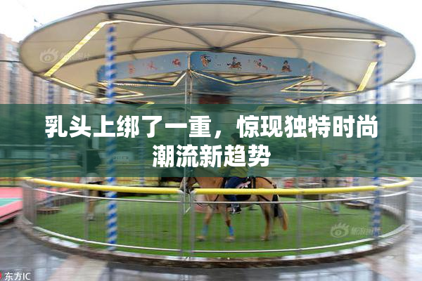 乳头上绑了一重，惊现独特时尚潮流新趋势