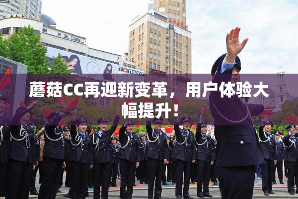 蘑菇CC再迎新变革，用户体验大幅提升！
