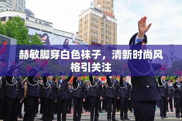 赫敏脚穿白色袜子，清新时尚风格引关注