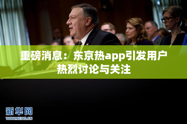 重磅消息：东京热app引发用户热烈讨论与关注