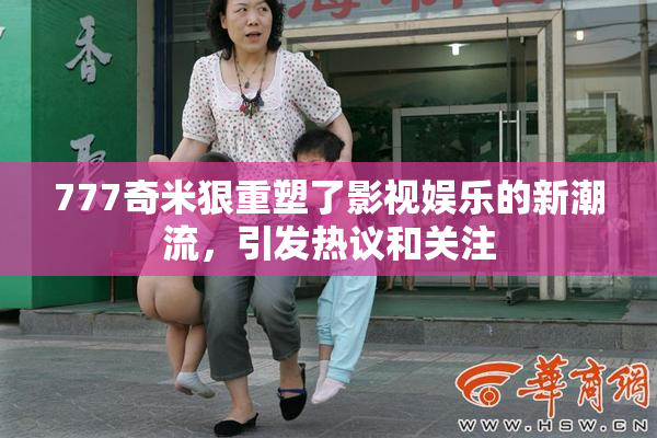 777奇米狠重塑了影视娱乐的新潮流，引发热议和关注
