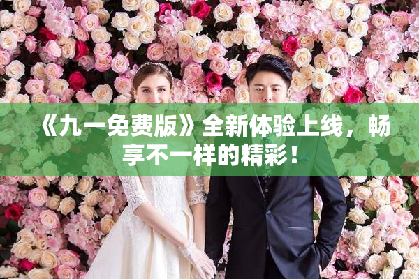 《九一免费版》全新体验上线，畅享不一样的精彩！