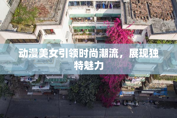 动漫美女引领时尚潮流，展现独特魅力
