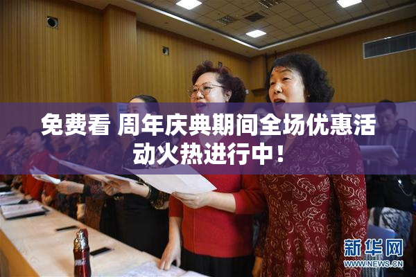 免费看 周年庆典期间全场优惠活动火热进行中！