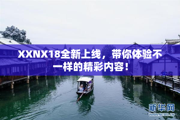 XXNX18全新上线，带你体验不一样的精彩内容！