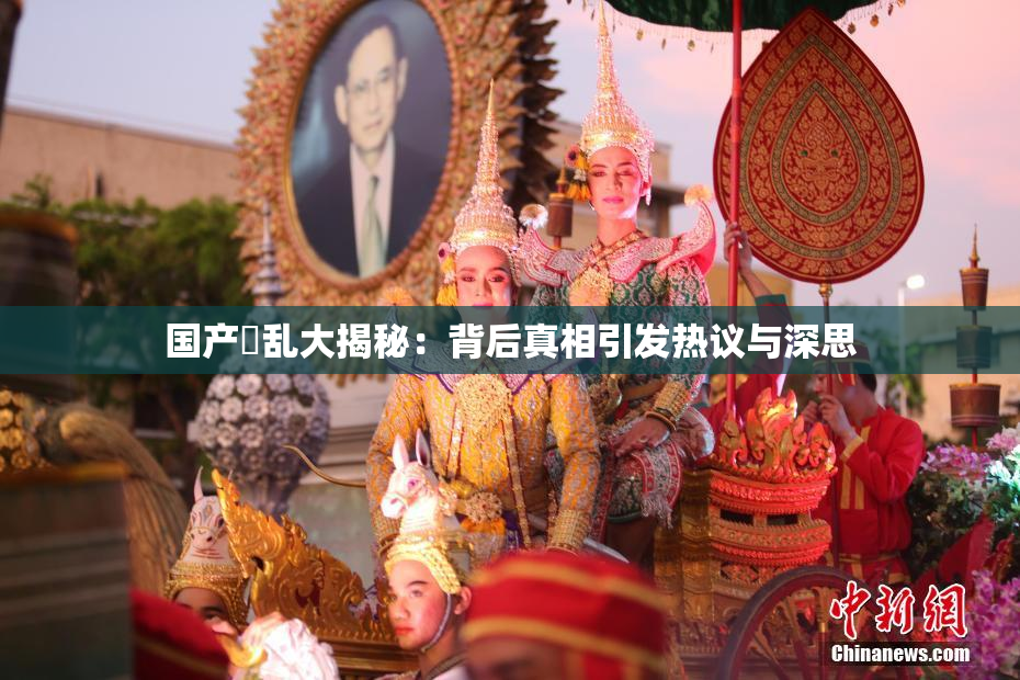 国产婬乱大揭秘：背后真相引发热议与深思