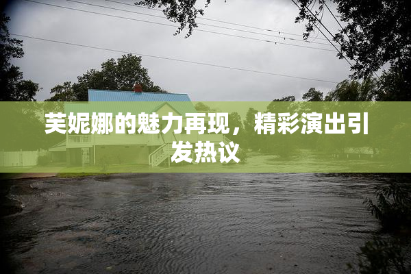 芙妮娜的魅力再现，精彩演出引发热议