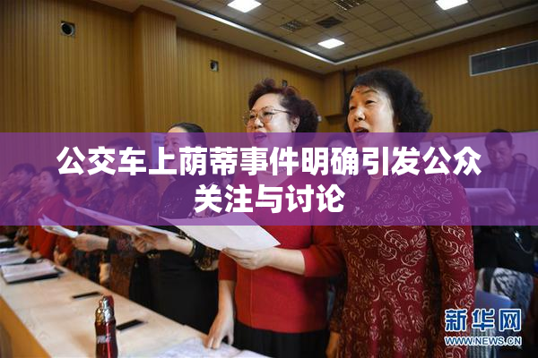 公交车上荫蒂事件明确引发公众关注与讨论