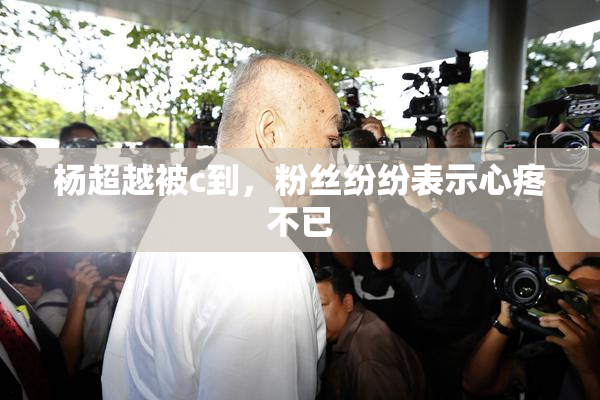 杨超越被c到，粉丝纷纷表示心疼不已