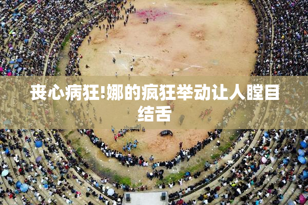 丧心病狂!娜的疯狂举动让人瞠目结舌